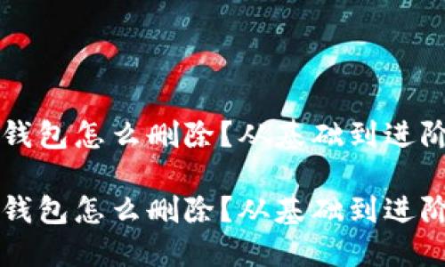 比特币加密钱包怎么删除？从基础到进阶的全面指南

比特币加密钱包怎么删除？从基础到进阶的全面指南