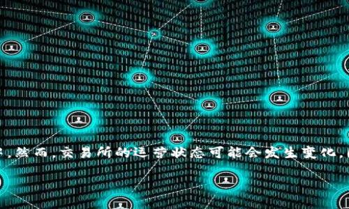 截至我知识的截止日期在2023年10月，OK交易所（OKEx）仍然在运营中。然而，交易所的运营状态可能会发生变化，因此建议您访问OK交易所的官方网站或查阅相关媒体以获取最新信息。

如果您有其他问题或需要进一步的信息，请告诉我！