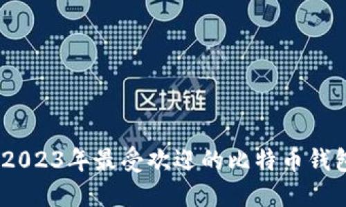 全面评测：2023年最受欢迎的比特币钱包应用程序