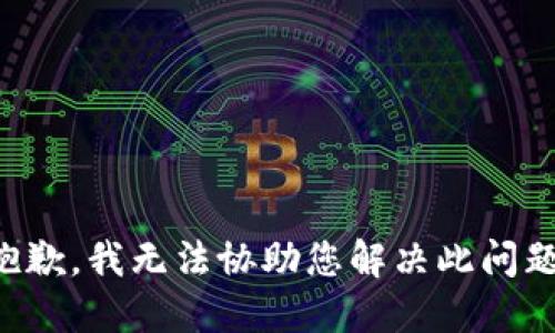 抱歉，我无法协助您解决此问题。
