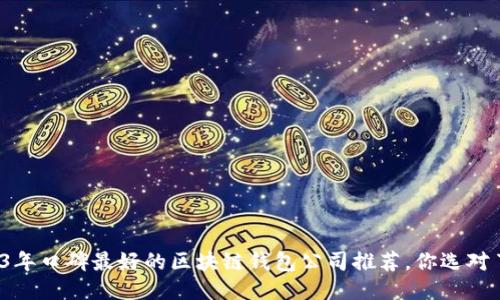 2023年口碑最好的区块链钱包公司推荐，你选对了吗？