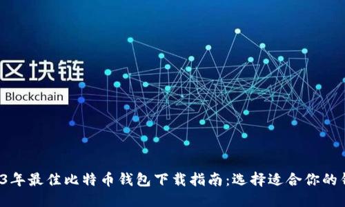 2023年最佳比特币钱包下载指南：选择适合你的钱包！