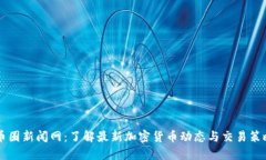 币圈新闻网：了解最新加密货币动态与交易策略