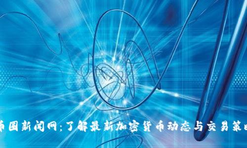 币圈新闻网：了解最新加密货币动态与交易策略