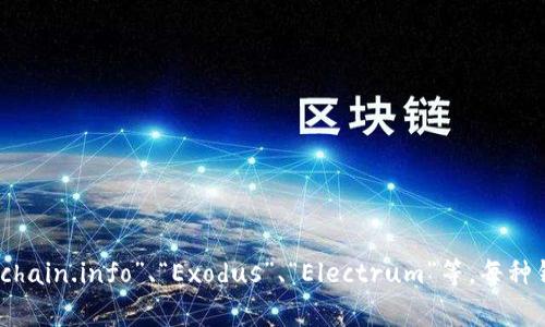 比特币钱包通常被称为“数字钱包”或“加密钱包”，具体的名称可能有很多种类和品牌，比如“Coinbase”、“Blockchain.info”、“Exodus”、“Electrum”等。每种钱包都有不同的特点，适用于不同类型的用户需求。如果你想要了解某个特定钱包的功能或使用方法，请告诉我！