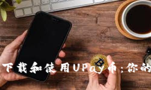 如何安全下载和使用UPay币：你的终极指南