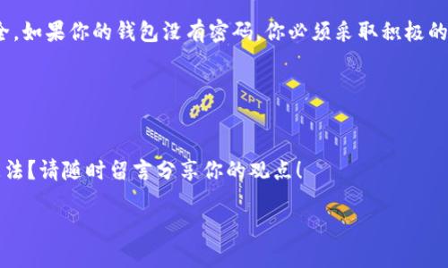 自己在具体问题上进行解决时需谨慎，原文如下

介绍比特币与钱包的基本概念

什么是比特币？
比特币，作为第一个去中心化的数字货币，是由中本聪（Satoshi Nakamoto）于2009年创建的。它利用区块链技术，保证交易的透明性和安全性。比特币的特点是有限的总供应量——只有2100万个，这使其在某种程度上具备了稀缺性和保值能力。

比特币钱包的作用
比特币钱包就像你的银行账户，它让你能够存储、接收和发送比特币。与传统银行不同的是，比特币钱包不需要你的个人信息，它由一对公钥和私钥来管理资金。公钥可以看作是你的银行账号，任何人都可以向你发送比特币；而私钥则相当于你的密码，只有它能让你控制和支配账户里的比特币。

没有密码的比特币钱包意味着什么
如果说你发现自己的比特币钱包没有密码，这可能是一个潜在的问题。一般而言，一个比特币钱包应该有密码保护，以防止未授权的访问和资金盗窃。没有密码保护的钱包可能会使你的资产面临风险，因为任何人只要得到了你的公钥，就可以在没有限制的情况下访问你的钱包。你是不是也这么认为？

常见问题和解决方案

h41. 密码丢失怎么办？/h4
首先，千万不要惊慌。许多钱包提供了恢复功能，可能是通过恢复短语或密钥。如果你不记得密码，但拥有恢复短语，那么你可以使用它重新访问你的钱包。

h42. 如何重设密码？/h4
通常情况下，如果你的钱包确实允许重设密码，你可以在钱包的设置中找到这一选项。输入你的当前密码（如果有的话）以及新密码，完成密码的更改。

h43. 选择高安全性的钱包/h4
经过上述了解，你也许会考虑今后如何选择一个更安全的比特币钱包，避免类似的问题发生。通常，硬件钱包被认为是最安全的选择，因为它们把私钥封闭在设备内，而不会连接互联网。这意味着，即使有人试图攻击你的电脑或手机，钱包中的比特币仍然安全。

如何安全地存储比特币
除了选择安全的钱包，存储比特币还有其他一些策略：
ul
   listrong使用多重签名钱包：/strong这种钱包需要多个签名才能完成交易，大大增加了安全性。/li
   listrong备份你的钱包：/strong无论你使用的是软件钱包还是硬件钱包，定期备份是至关重要的。这可以确保在意外丢失或损坏设备时，你仍能恢复资金。/li
   listrong保持软件更新：/strong确保你的钱包软件是最新的，以防止黑客利用安全漏洞。你是不是觉得这一点很简单却常常容易被忽视呢？/li
/ul

总结
比特币钱包没有密码的问题是许多新入门者共同经历的。而通过本文我们了解到，一个安全、可靠的钱包能确保你的比特币安全。如果你的钱包没有密码，你必须采取积极的措施来保护资产。

相关关键词
比特币, 钱包安全, 密码重置, 数字货币/guanjianci
结束语
希望这些信息能帮助你更好地理解比特币和钱包的关系，以及如何安全地管理你的数字资产。你对比特币的投资策略有什么想法？请随时留言分享你的观点！ 

如需更多详细信息或特定方面的探讨，请告诉我。